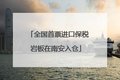 全国首票进口保税岩板在南安入仓