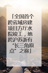 全国首个跨省域房建项目方厅水院竣工，地跨沪苏浙有“长三角原点”之称