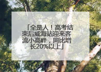 全是人！高考结束后威海站迎来客流小高峰，同比增长20%以上