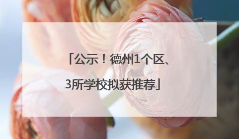 公示！德州1个区、3所学校拟获推荐