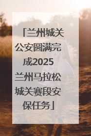 兰州城关公安圆满完成2025兰州马拉松城关赛段安保任务