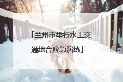兰州市举行水上交通综合应急演练