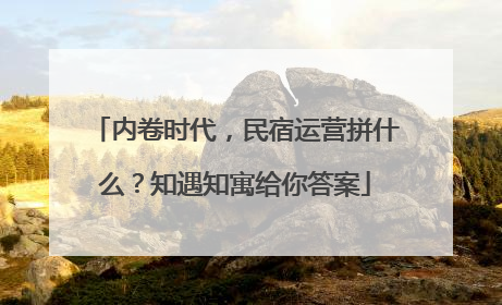 内卷时代，民宿运营拼什么？知遇知寓给你答案