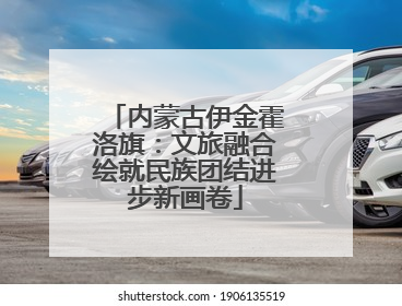 内蒙古伊金霍洛旗：文旅融合绘就民族团结进步新画卷