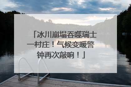 冰川崩塌吞噬瑞士一村庄！气候变暖警钟再次敲响！