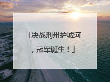 决战荆州护城河，冠军诞生！