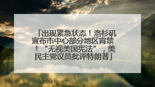 出现紧急状态！洛杉矶宣布市中心部分地区宵禁！“无视美国宪法”，美民主党议员批评特朗普