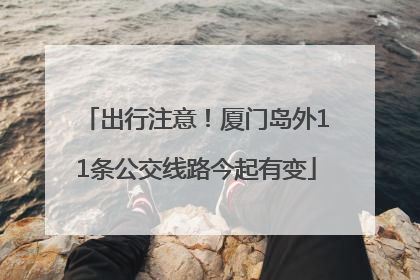 出行注意！厦门岛外11条公交线路今起有变