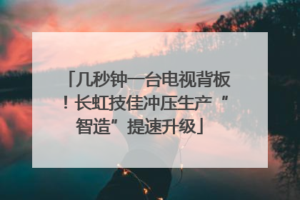 几秒钟一台电视背板！长虹技佳冲压生产“智造”提速升级
