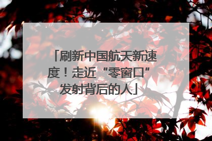 刷新中国航天新速度！走近“零窗口”发射背后的人