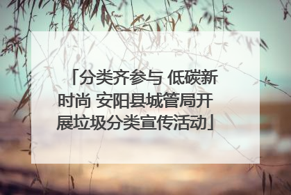 分类齐参与 低碳新时尚 安阳县城管局开展垃圾分类宣传活动