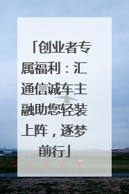 创业者专属福利：汇通信诚车主融助您轻装上阵，逐梦前行