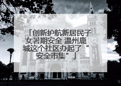 创新护航新居民子女暑期安全 温州鹿城这个社区办起了“安全市集”