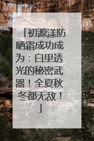 初源漾防晒霜成功成为：白里透光的秘密武器！全夏秋冬都无敌！