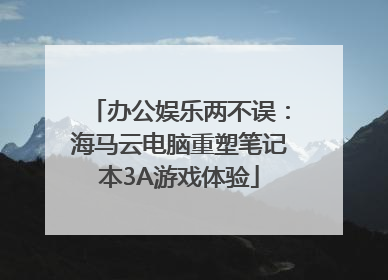办公娱乐两不误：海马云电脑重塑笔记本3A游戏体验