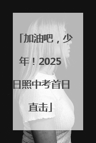 加油吧，少年！2025日照中考首日直击