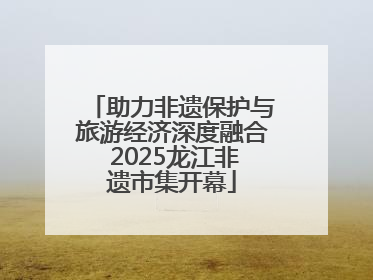 助力非遗保护与旅游经济深度融合 2025龙江非遗市集开幕