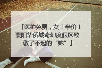医护免费，女士半价！襄阳华侨城奇幻度假区致敬了不起的“她”