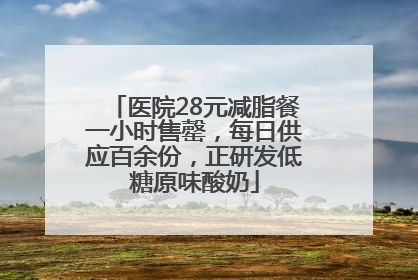 医院28元减脂餐一小时售罄，每日供应百余份，正研发低糖原味酸奶