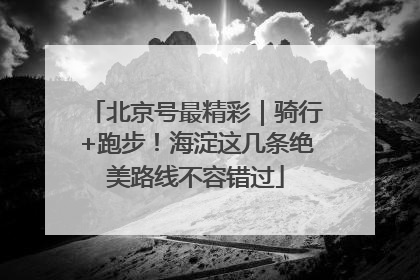 北京号最精彩｜骑行+跑步！海淀这几条绝美路线不容错过