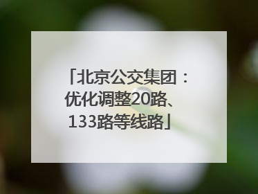 北京公交集团：优化调整20路、133路等线路
