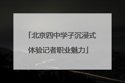 北京四中学子沉浸式体验记者职业魅力