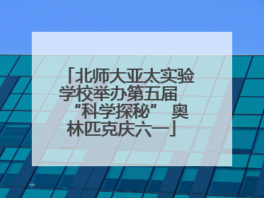 北师大亚太实验学校举办第五届 “科学探秘” 奥林匹克庆六一
