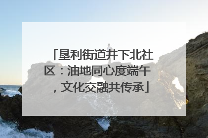 垦利街道井下北社区：油地同心度端午，文化交融共传承