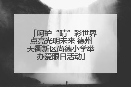 呵护“睛”彩世界点亮光明未来 德州天衢新区尚德小学举办爱眼日活动