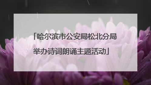 哈尔滨市公安局松北分局举办诗词朗诵主题活动