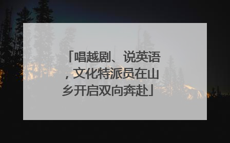 唱越剧、说英语，文化特派员在山乡开启双向奔赴