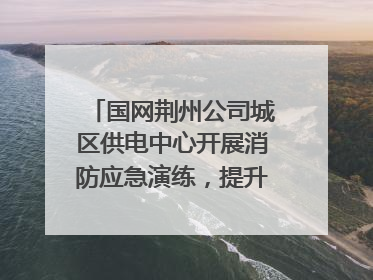 国网荆州公司城区供电中心开展消防应急演练，提升应急处置能力