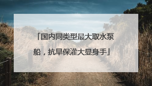 国内同类型最大取水泵船，抗旱保灌大显身手