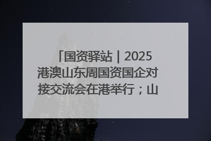 国资驿站｜2025港澳山东周国资国企对接交流会在港举行；山东黄金成功在境外发行3亿美元绿色债券