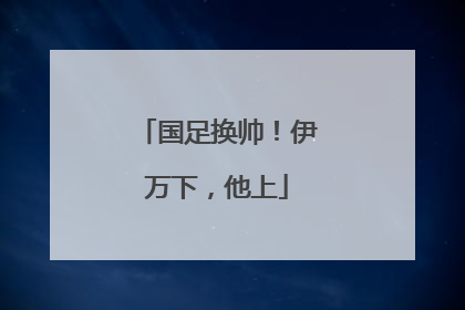 国足换帅！伊万下，他上