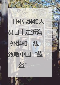 国际维和人员日丨走近海外维和一线 致敬中国“蓝盔”
