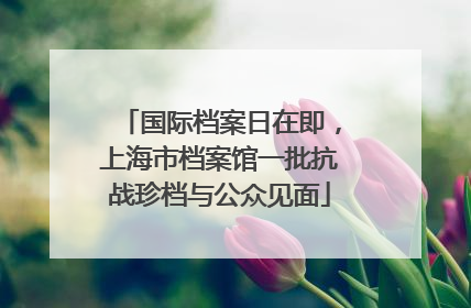 国际档案日在即，上海市档案馆一批抗战珍档与公众见面