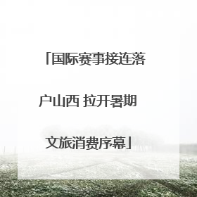 国际赛事接连落户山西 拉开暑期文旅消费序幕
