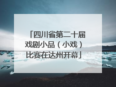 四川省第二十届戏剧小品（小戏）比赛在达州开幕