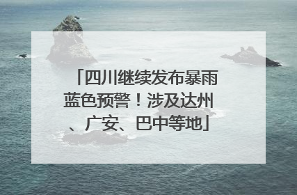 四川继续发布暴雨蓝色预警！涉及达州、广安、巴中等地