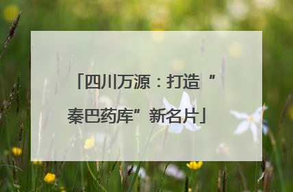 四川万源：打造“秦巴药库”新名片