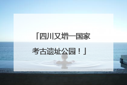 四川又增一国家考古遗址公园！