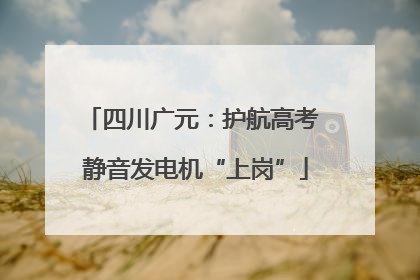 四川广元：护航高考 静音发电机“上岗”