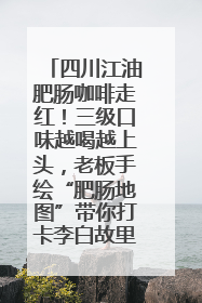 四川江油肥肠咖啡走红！三级口味越喝越上头，老板手绘“肥肠地图”带你打卡李白故里
