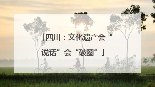 四川：文化遗产会“说话”会“破圈”