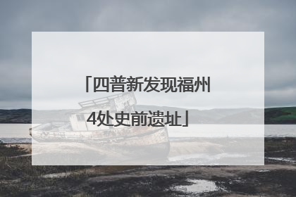 四普新发现福州4处史前遗址