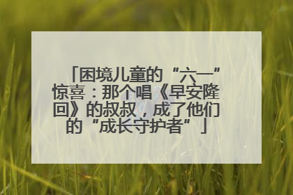 困境儿童的“六一”惊喜：那个唱《早安隆回》的叔叔，成了他们的“成长守护者”