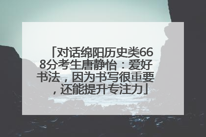 对话绵阳历史类668分考生唐静怡：爱好书法，因为书写很重要，还能提升专注力