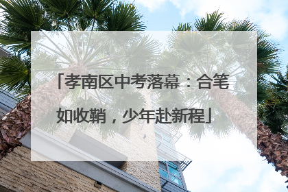 孝南区中考落幕：合笔如收鞘，少年赴新程