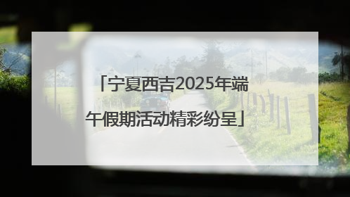 宁夏西吉2025年端午假期活动精彩纷呈